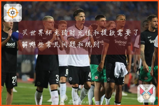 买世界杯竞猜时充值和提款需要了解哪些常见问题和规则
