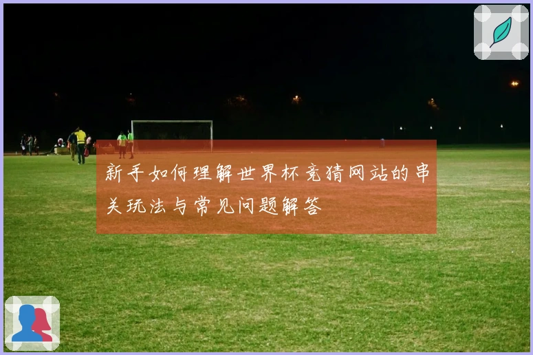 新手如何理解世界杯竞猜网站的串关玩法与常见问题解答