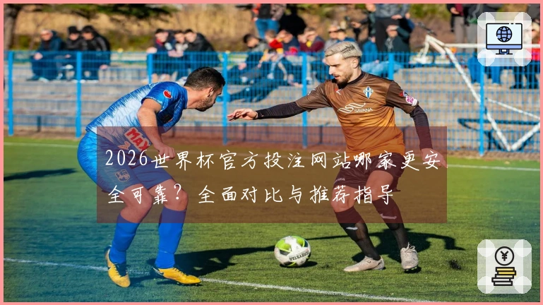 2026世界杯官方投注网站哪家更安全可靠？全面对比与推荐指导