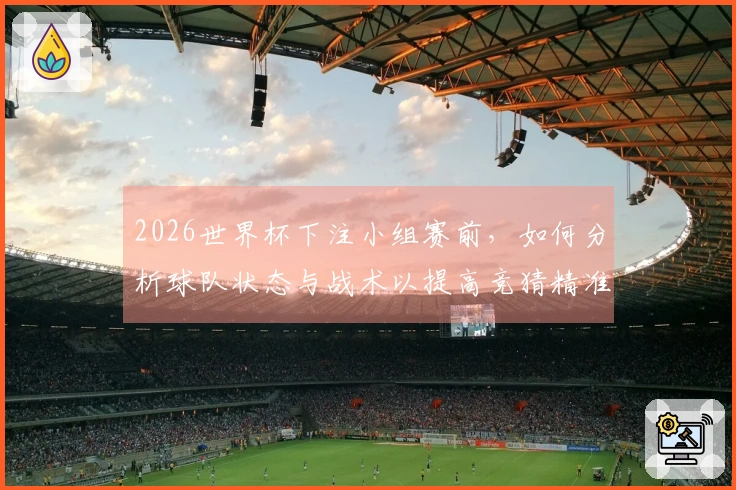 2026世界杯下注小组赛前，如何分析球队状态与战术以提高竞猜精准度