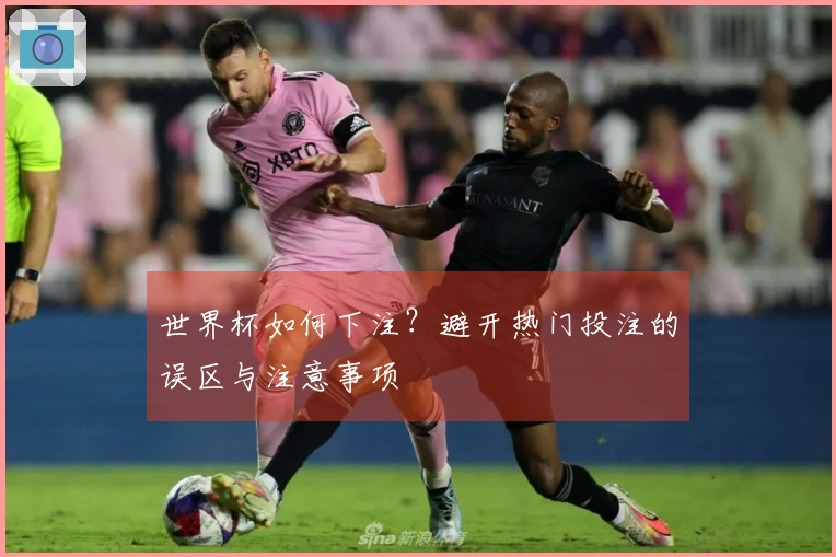 世界杯如何下注？避开热门投注的误区与注意事项