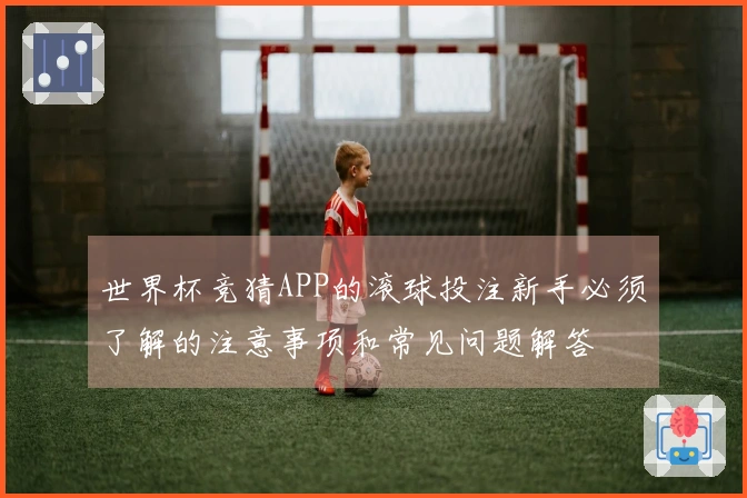 世界杯竞猜APP的滚球投注新手必须了解的注意事项和常见问题解答