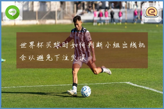 世界杯买球时如何判断小组出线机会以避免下注失误