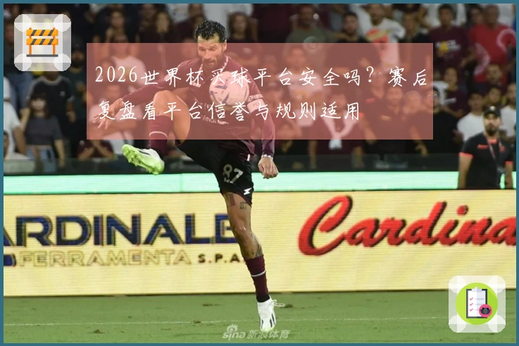 2026世界杯买球平台安全吗？赛后复盘看平台信誉与规则适用