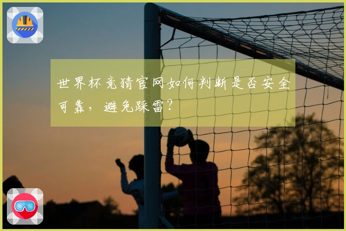 世界杯竞猜官网如何判断是否安全可靠，避免踩雷？