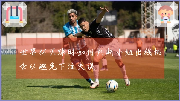世界杯买球时如何判断小组出线机会以避免下注失误