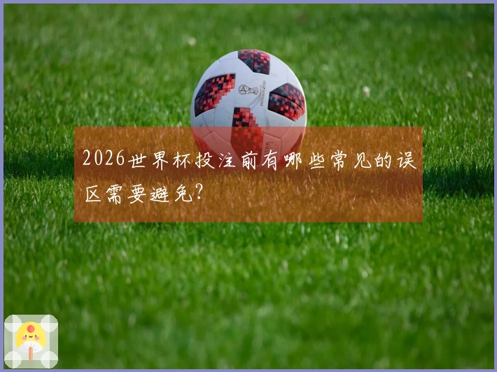 2026世界杯投注前有哪些常见的误区需要避免？