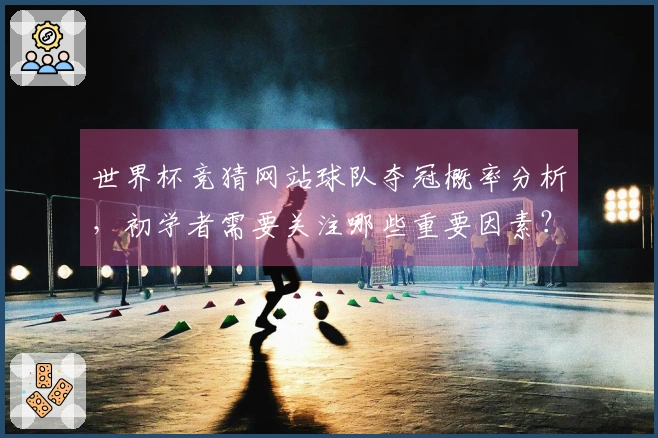 世界杯竞猜网站球队夺冠概率分析，初学者需要关注哪些重要因素？