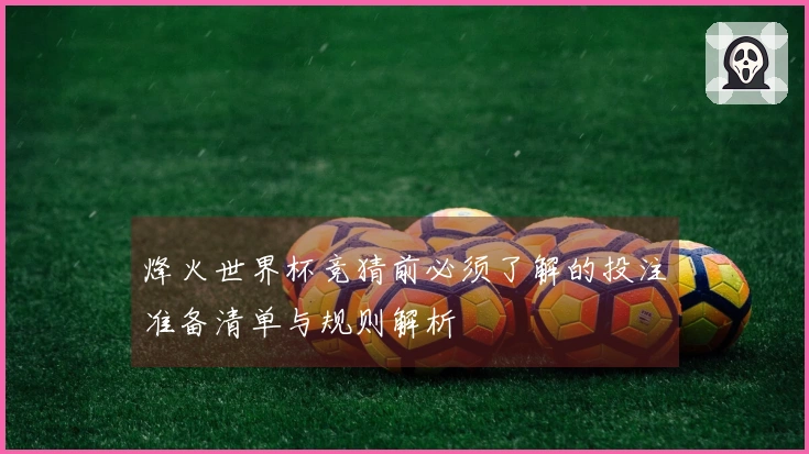 烽火世界杯竞猜前必须了解的投注准备清单与规则解析