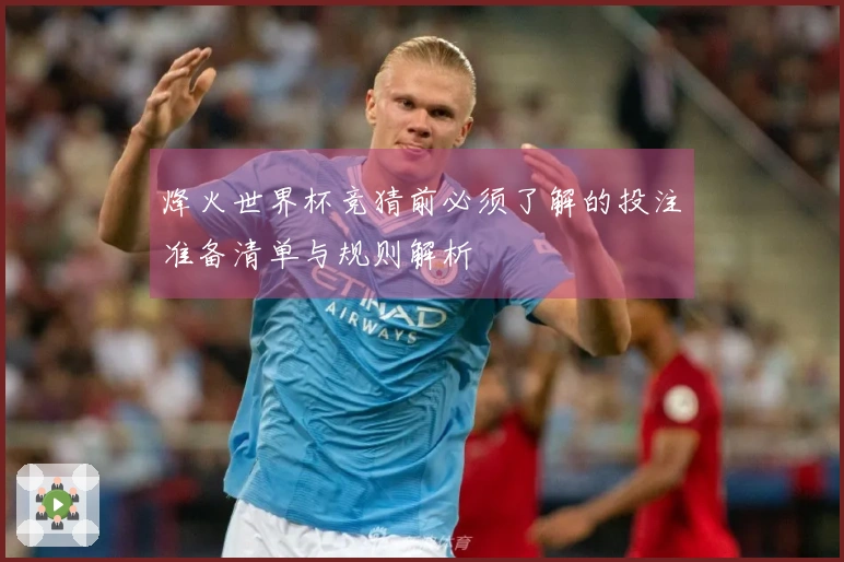 烽火世界杯竞猜前必须了解的投注准备清单与规则解析