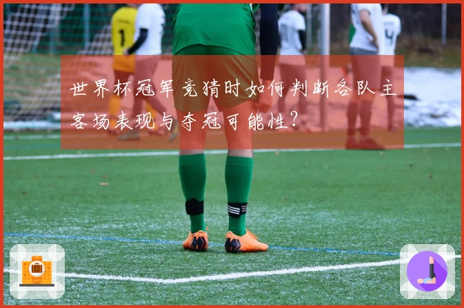 世界杯冠军竞猜时如何判断各队主客场表现与夺冠可能性？