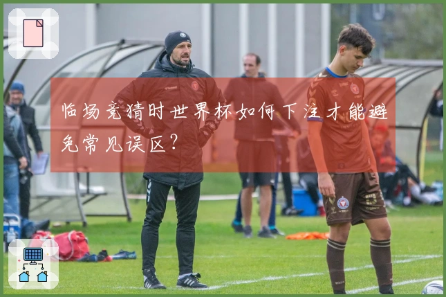 临场竞猜时世界杯如何下注才能避免常见误区？