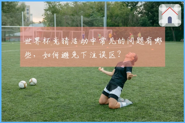 世界杯竞猜活动中常见的问题有哪些，如何避免下注误区？