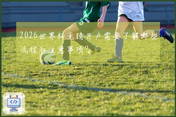 2026世界杯竞猜开户需要了解哪些流程和注意事项？