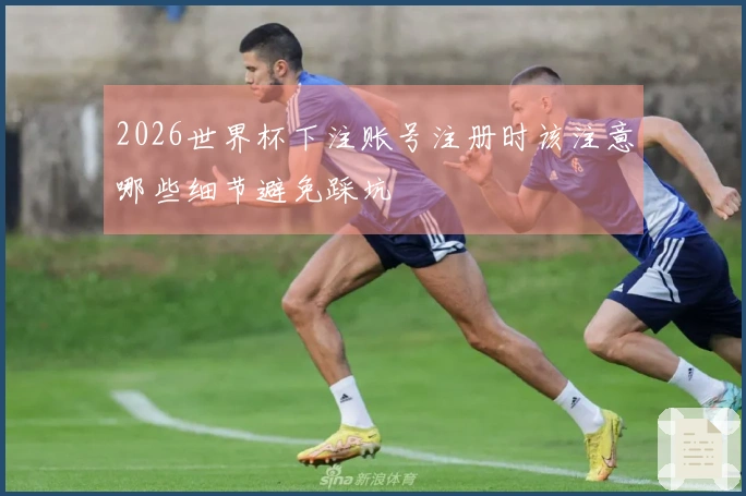 2026世界杯下注账号注册时该注意哪些细节避免踩坑