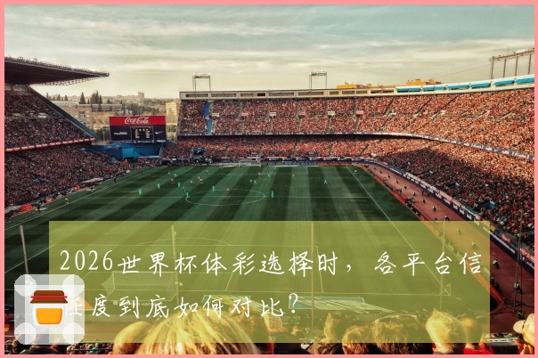 2026世界杯体彩选择时，各平台信任度到底如何对比？