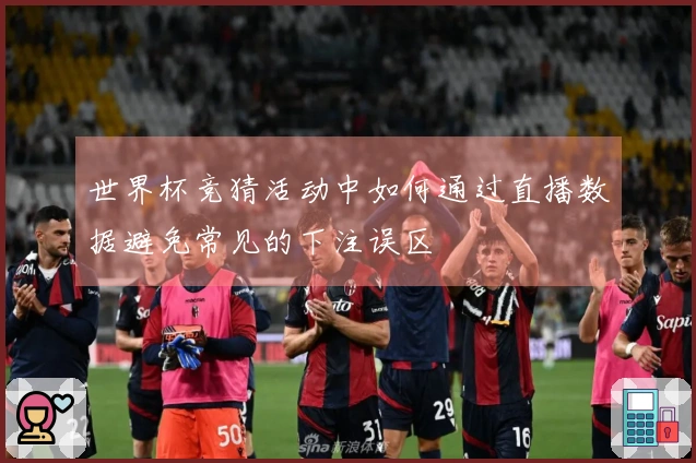 世界杯竞猜活动中如何通过直播数据避免常见的下注误区