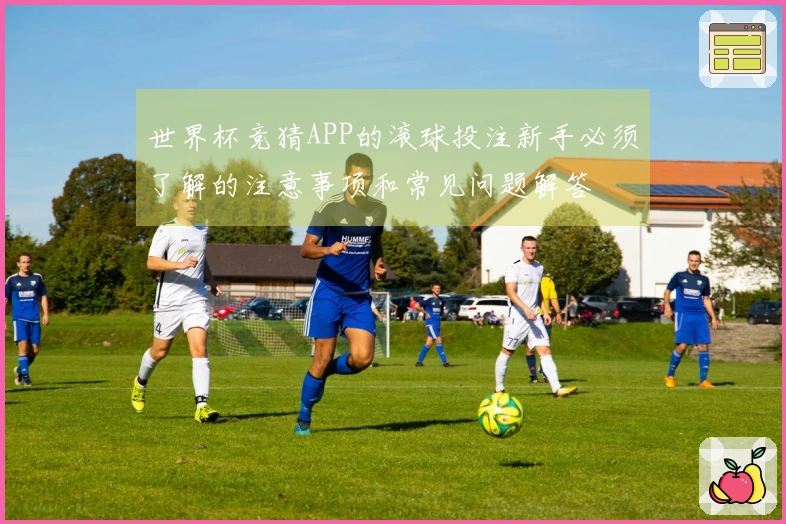 世界杯竞猜APP的滚球投注新手必须了解的注意事项和常见问题解答