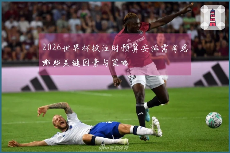 2026世界杯投注时预算安排需考虑哪些关键因素与策略