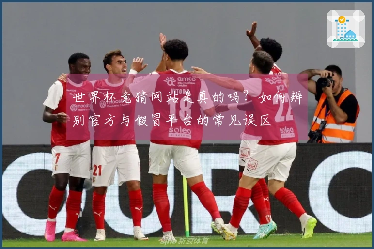 世界杯竞猜网站是真的吗？如何辨别官方与假冒平台的常见误区