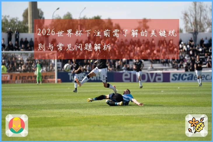 2026世界杯下注前需了解的关键规则与常见问题解析