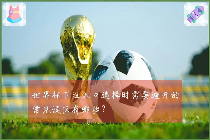 世界杯下注入口选择时需要避开的常见误区有哪些？
