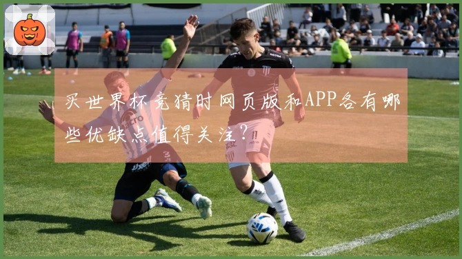 买世界杯竞猜时网页版和APP各有哪些优缺点值得关注？