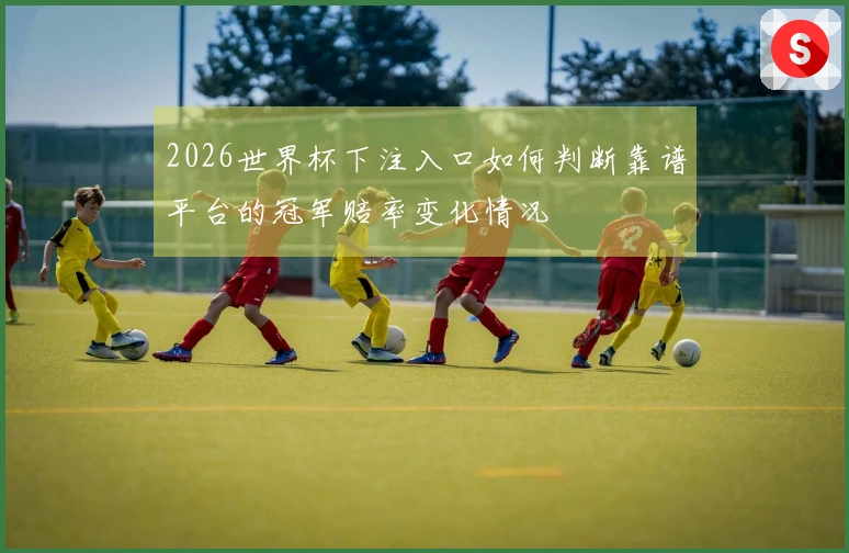 2026世界杯下注入口如何判断靠谱平台的冠军赔率变化情况