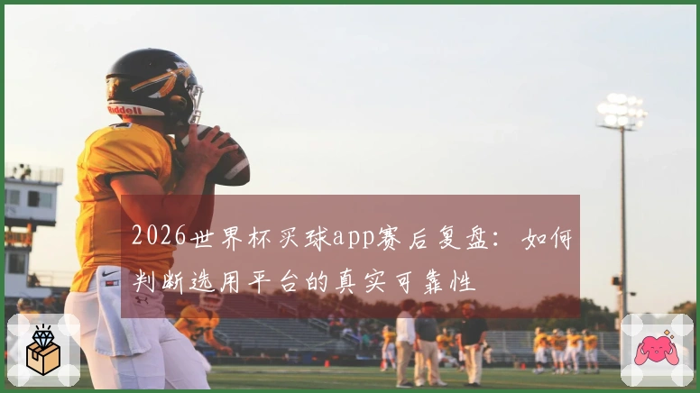 2026世界杯买球app赛后复盘：如何判断选用平台的真实可靠性