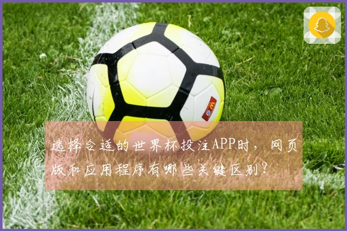 选择合适的世界杯投注APP时，网页版和应用程序有哪些关键区别？