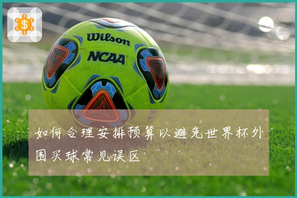 如何合理安排预算以避免世界杯外围买球常见误区