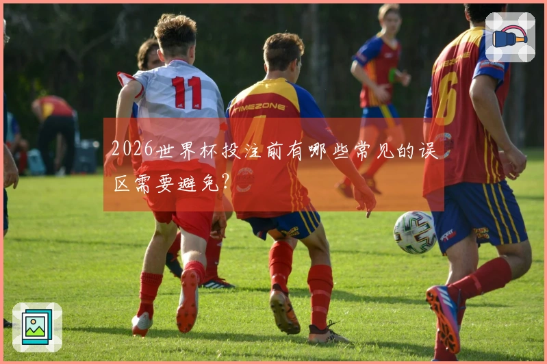 2026世界杯投注前有哪些常见的误区需要避免？