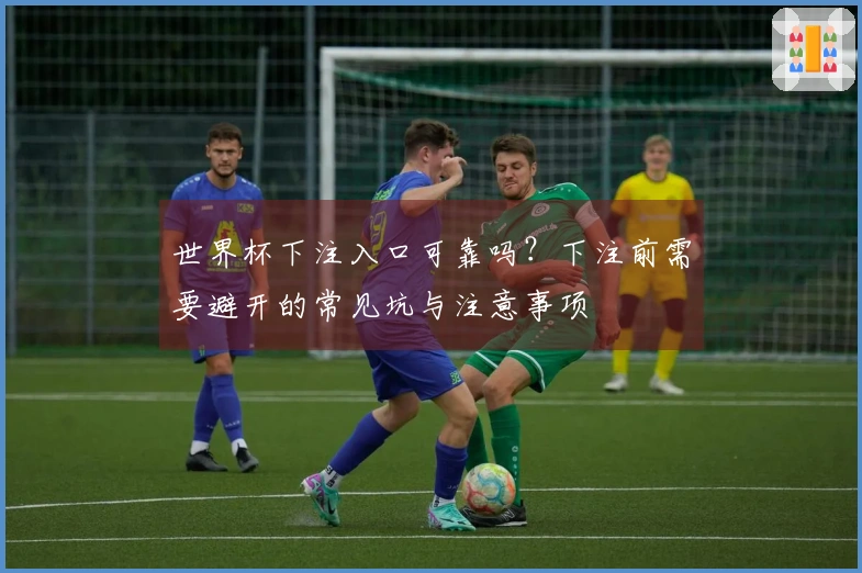 世界杯下注入口可靠吗？下注前需要避开的常见坑与注意事项