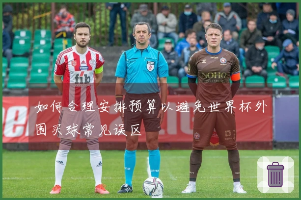 如何合理安排预算以避免世界杯外围买球常见误区