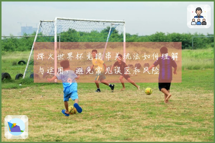 烽火世界杯竞猜串关玩法如何理解与运用，避免常见误区和风险