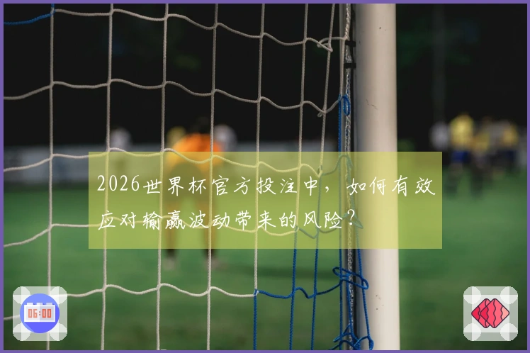 2026世界杯官方投注中，如何有效应对输赢波动带来的风险？
