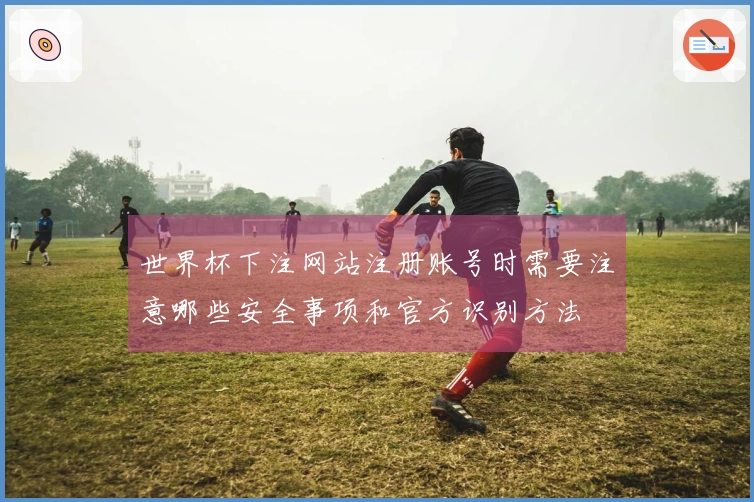 世界杯下注网站注册账号时需要注意哪些安全事项和官方识别方法