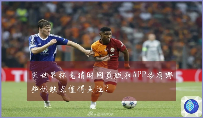 买世界杯竞猜时网页版和APP各有哪些优缺点值得关注？
