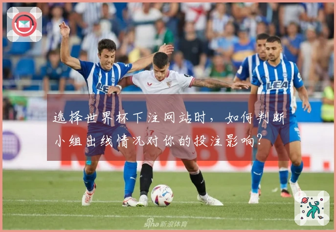 选择世界杯下注网站时，如何判断小组出线情况对你的投注影响？