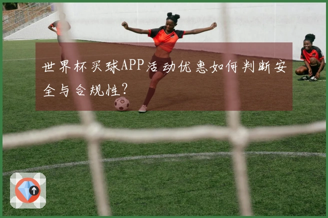 世界杯买球APP活动优惠如何判断安全与合规性？