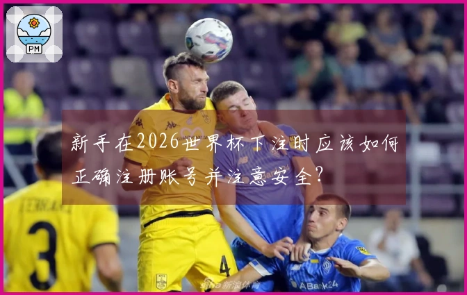 新手在2026世界杯下注时应该如何正确注册账号并注意安全？