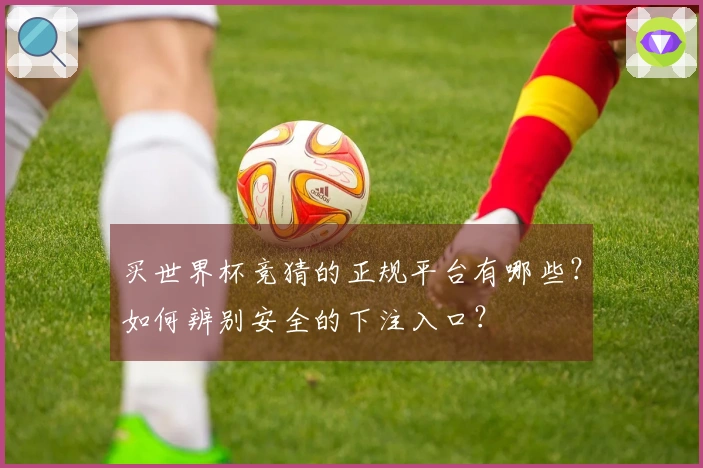 买世界杯竞猜的正规平台有哪些？如何辨别安全的下注入口？