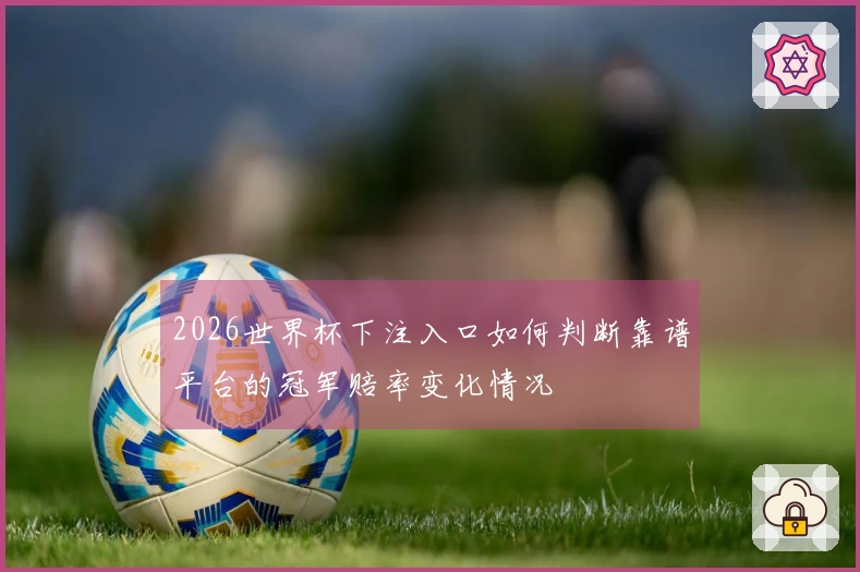 2026世界杯下注入口如何判断靠谱平台的冠军赔率变化情况
