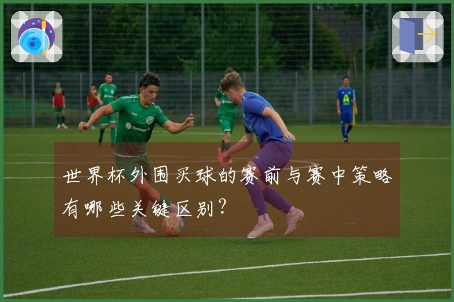世界杯外围买球的赛前与赛中策略有哪些关键区别？