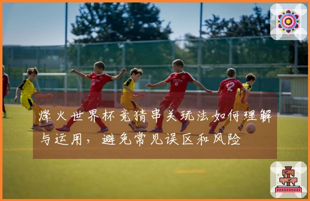 烽火世界杯竞猜串关玩法如何理解与运用，避免常见误区和风险