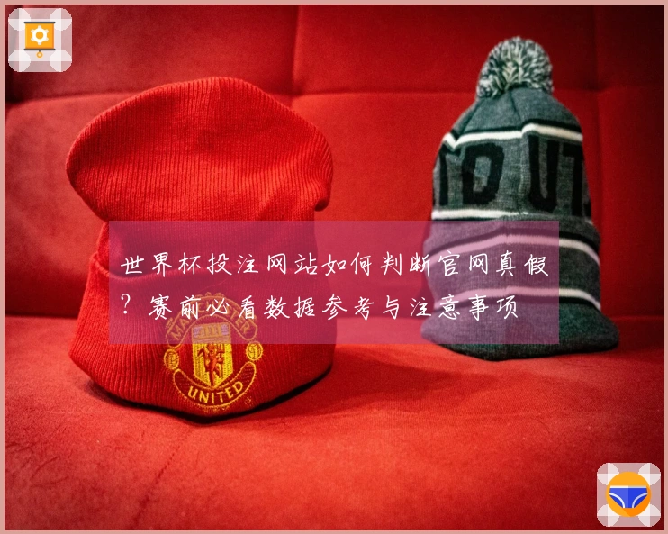 世界杯投注网站如何判断官网真假？赛前必看数据参考与注意事项