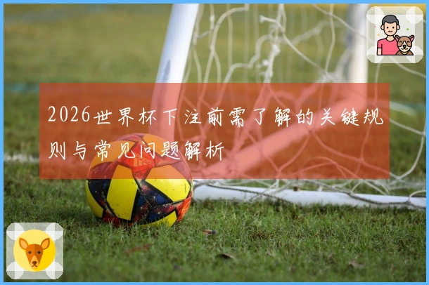 2026世界杯下注前需了解的关键规则与常见问题解析